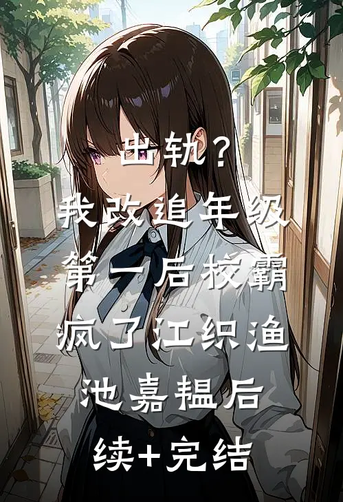出轨？我改追年级第一后校霸疯了江织渔池嘉韫后续+完结