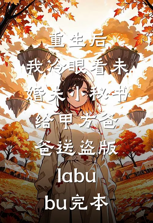 重生后，我冷眼看未婚夫小秘书给甲方爸爸送盗版labubu完本