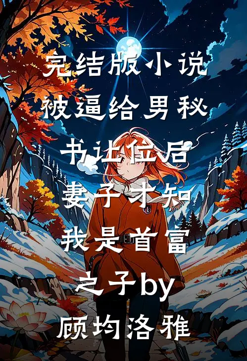 完结版小说被逼给男秘书让位后，妻子才知我是首富之子by顾均洛雅