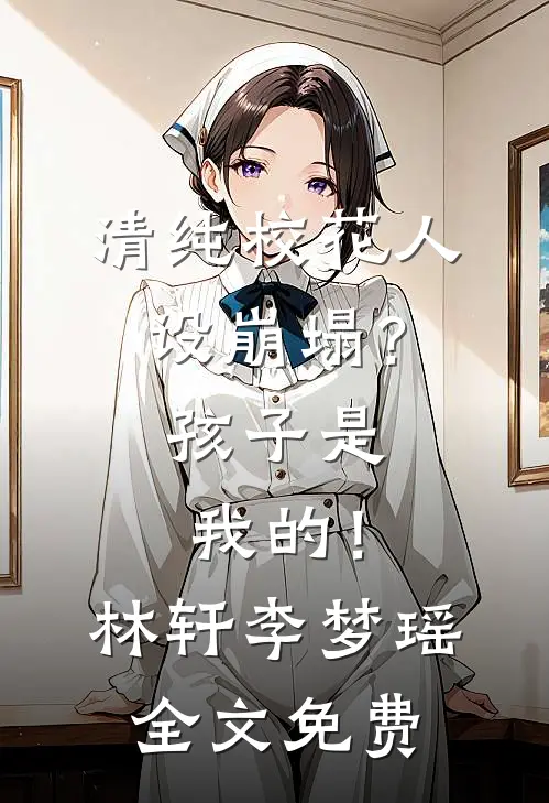 清纯校花人设崩塌？孩子是我的！林轩李梦瑶全文免费