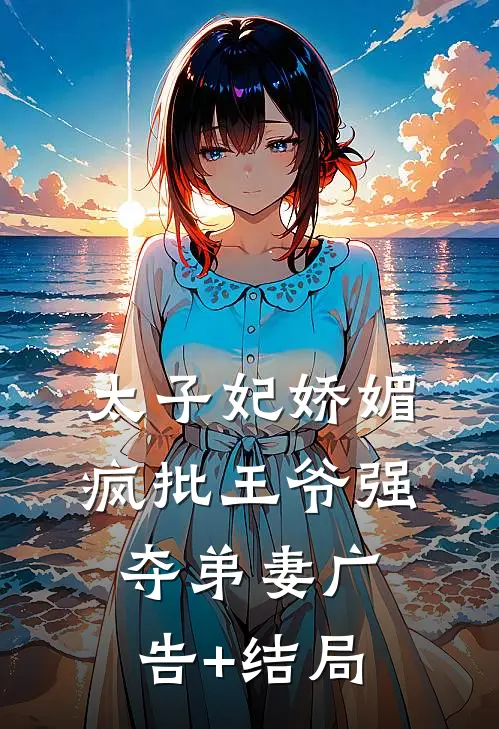 太子妃娇媚，疯批王爷强夺弟妻广告+结局