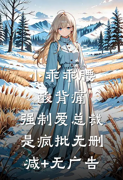 小乖乖腰酸背痛，强制爱总裁是疯批无删减+无广告