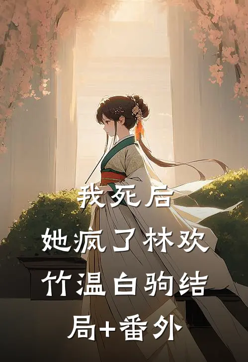 我死后，她疯了林欢竹温白驹结局+番外