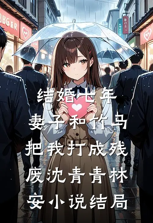 结婚七年，妻子和竹马把我打成残废沈青青林安小说结局