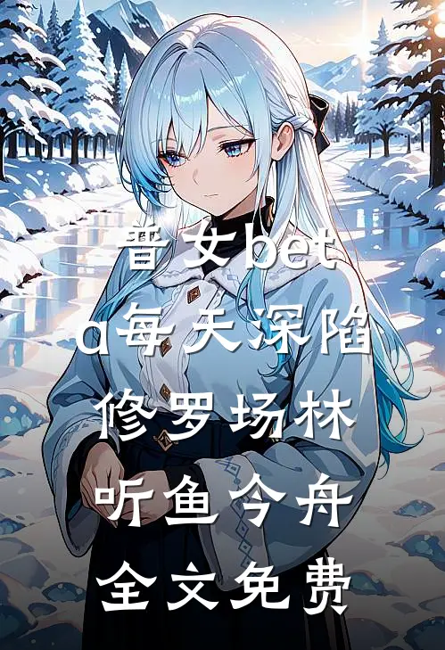 普女beta每天深陷修罗场林听鱼今舟全文免费
