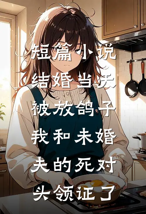 短篇小说结婚当天被放鸽子，我和未婚夫的死对头领证了