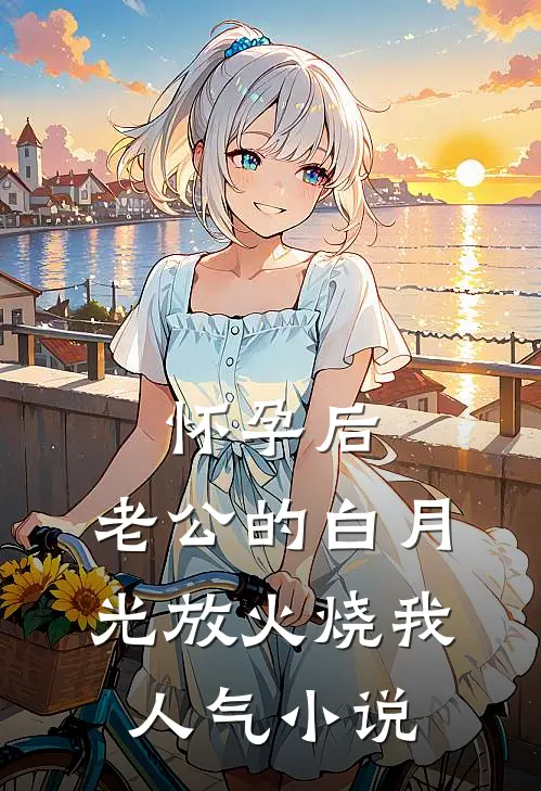 怀孕后，老公的白月光放火烧我人气小说