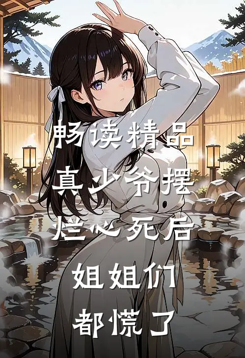 畅读精品真少爷摆烂心死后，姐姐们都慌了