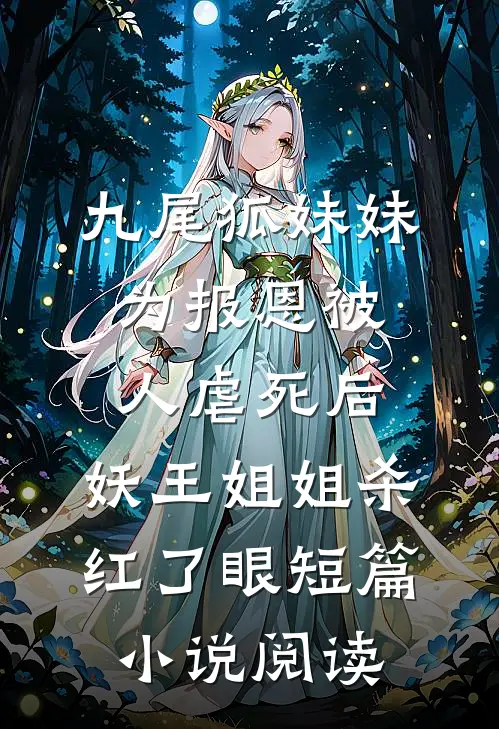 九尾狐妹妹为报恩被人虐死后，妖王姐姐杀红了眼短篇小说阅读