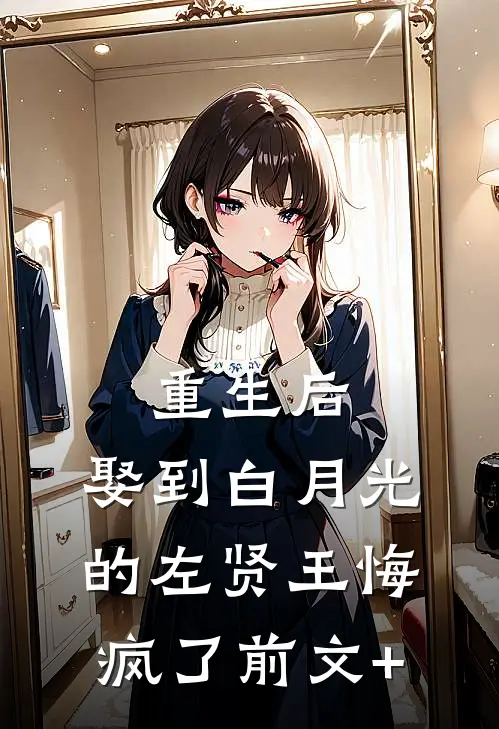 重生后，娶到白月光的左贤王悔疯了前文+