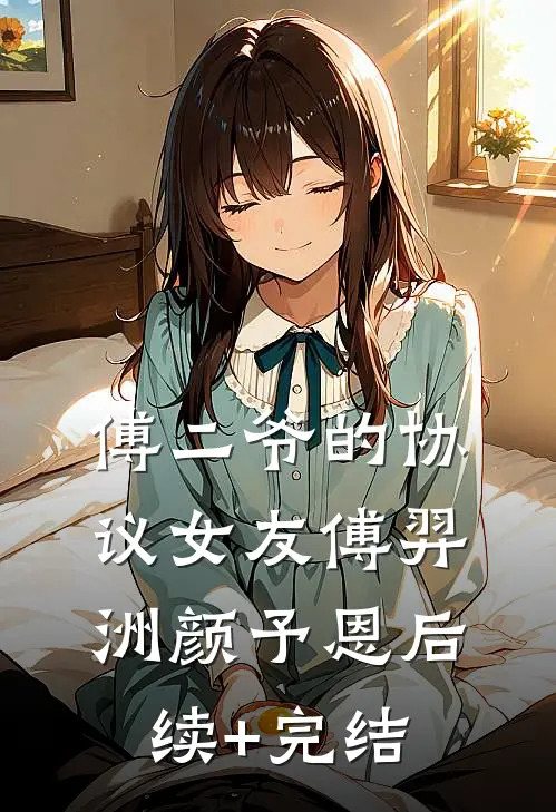 傅二爷的协议女友傅羿洲颜予恩后续+完结