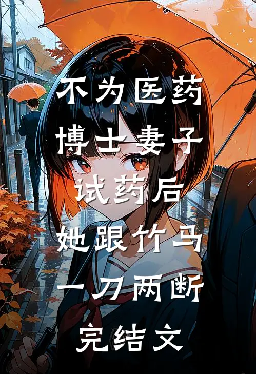 不为医药博士妻子试药后，她跟竹马一刀两断完结文