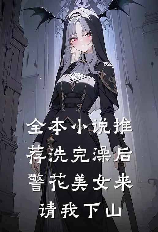 全本小说推荐洗完澡后，警花美女来请我下山