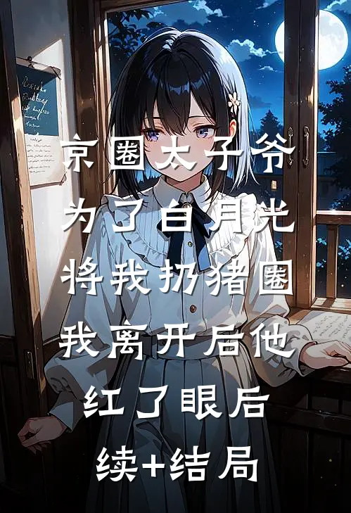 京圈太子爷为了白月光将我扔猪圈，我离开后他红了眼后续+结局