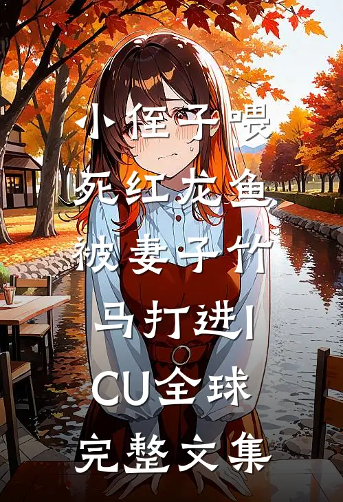 小侄子喂死红龙鱼，被妻子竹马打进ICU全球完整文集
