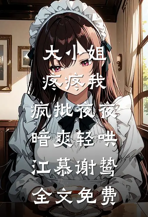大小姐疼疼我，疯批夜夜暗爽轻哄江慕谢鸷全文免费