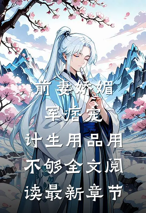 前妻娇媚军痞宠，计生用品用不够全文阅读最新章节