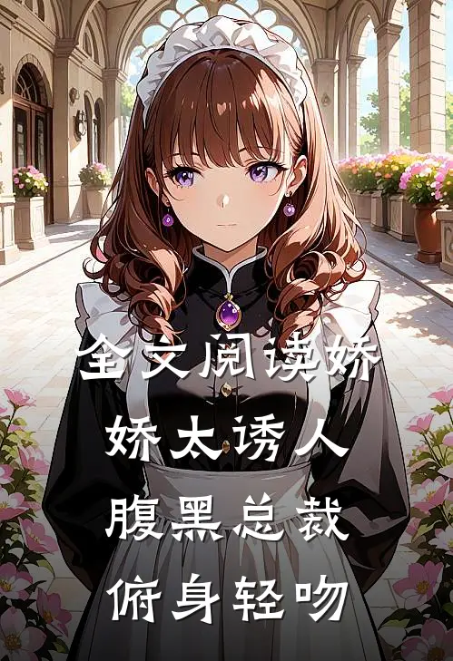全文阅读娇娇太诱人，腹黑总裁俯身轻吻