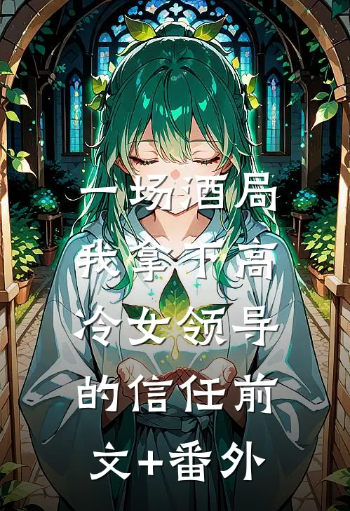 一场酒局，我拿下高冷女领导的信任前文+番外