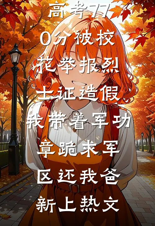 高考770分被校花举报烈士证造假，我带着军功章跪求军区还我爸新上热文