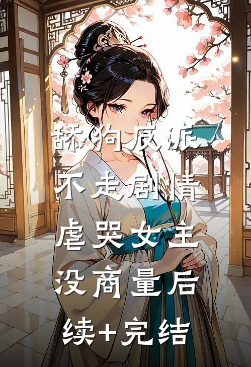 舔狗反派不走剧情，虐哭女主没商量后续+完结