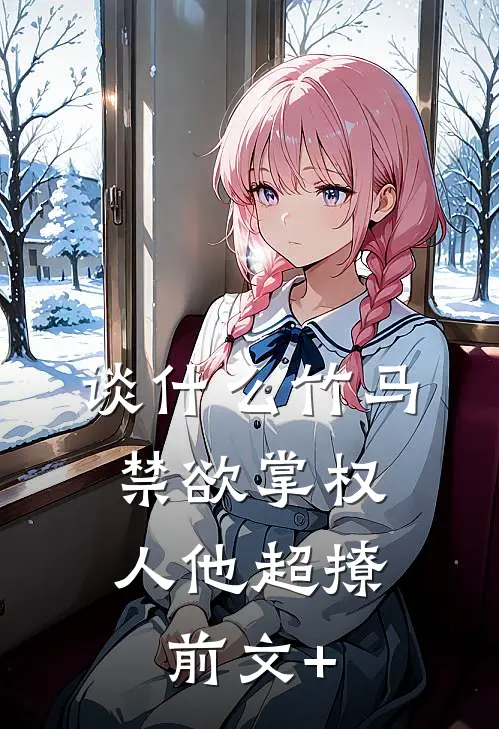 谈什么竹马，禁欲掌权人他超撩前文+