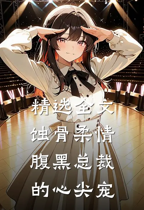 精选全文蚀骨柔情：腹黑总裁的心尖宠