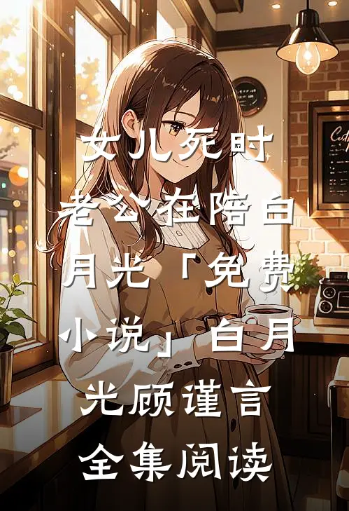 女儿死时，老公在陪白月光「免费小说」白月光顾谨言全集阅读
