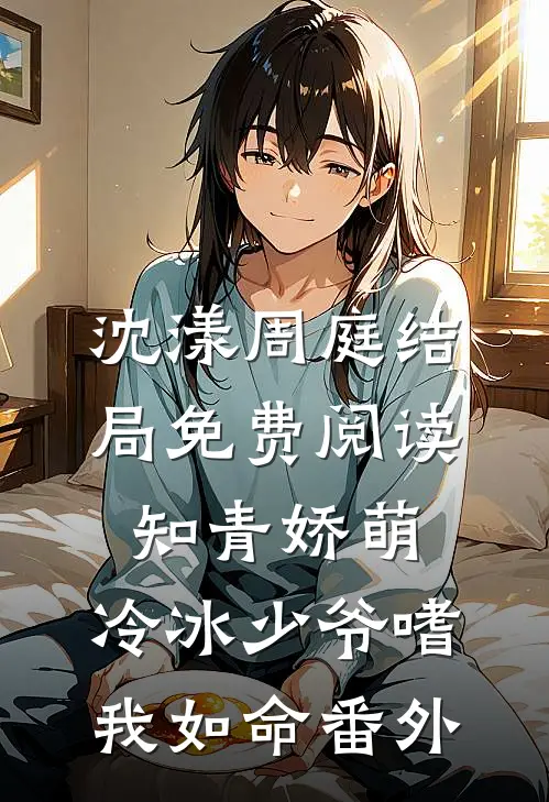 沈漾周庭结局免费阅读知青娇萌，冷冰少爷嗜我如命番外