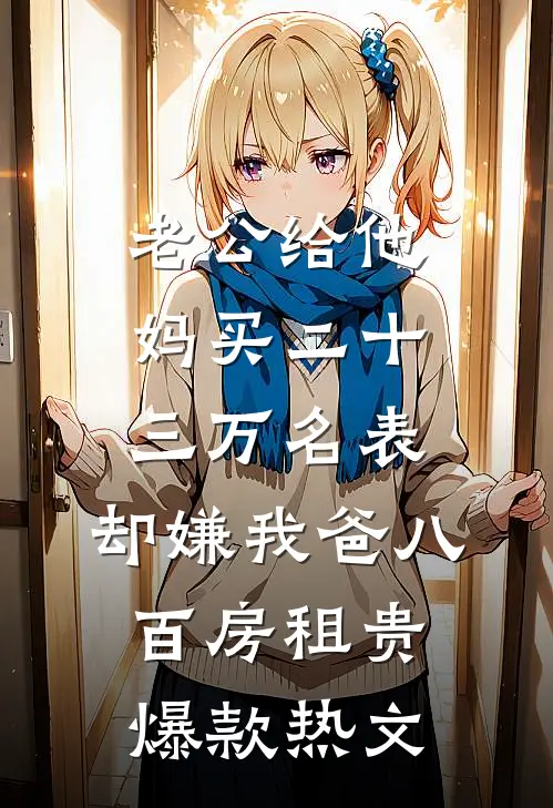 老公给他妈买二十三万名表，却嫌我爸八百房租贵爆款热文