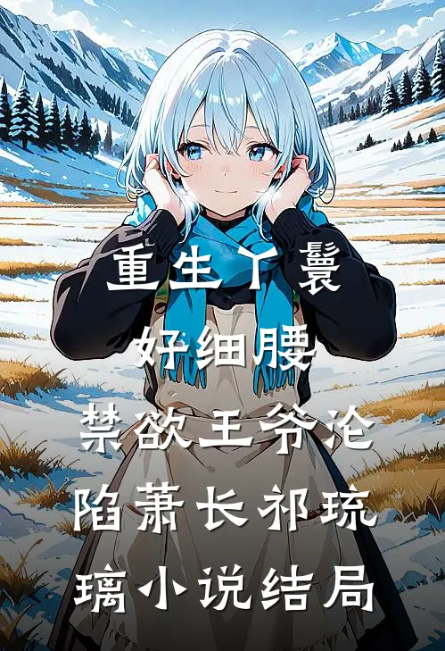 重生丫鬟好细腰，禁欲王爷沦陷萧长祁琉璃小说结局