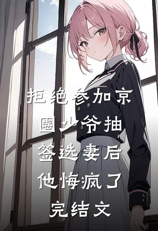 拒绝参加京圈少爷抽签选妻后，他悔疯了完结文