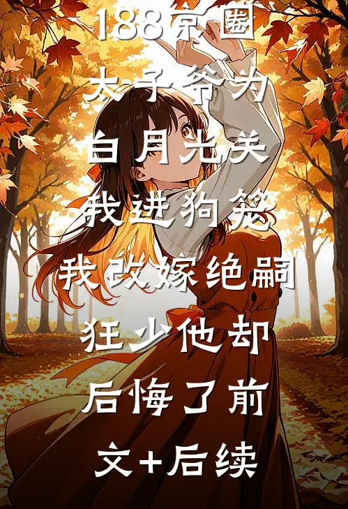 188京圈太子爷为白月光关我进狗笼，我改嫁绝嗣狂少他却后悔了前文+后续