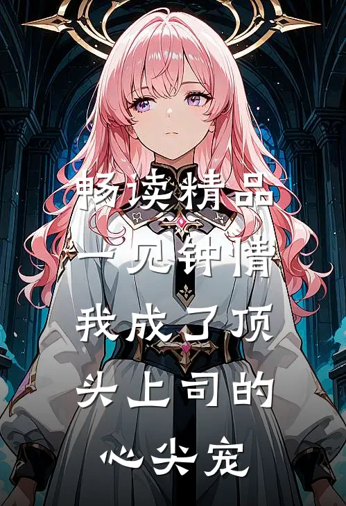 畅读精品一见钟情：我成了顶头上司的心尖宠