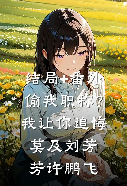 结局+番外偷我职称？我让你追悔莫及刘芳芳许鹏飞