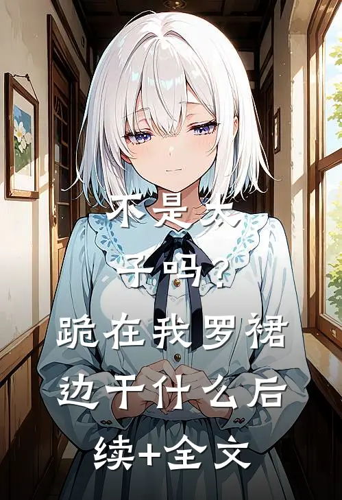 不是太子吗？跪在我罗裙边干什么后续+全文