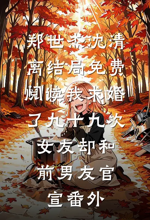 郑世杰沈清离结局免费阅读我求婚了九十九次，女友却和前男友官宣番外