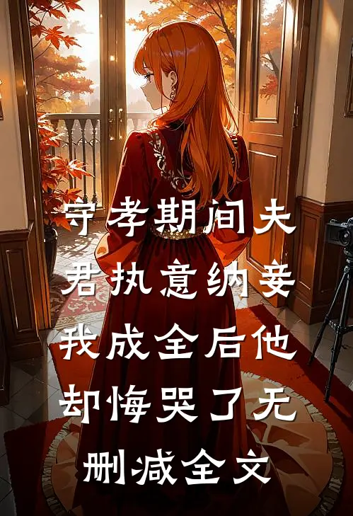 守孝期间夫君执意纳妾，我成全后他却悔哭了无删减全文