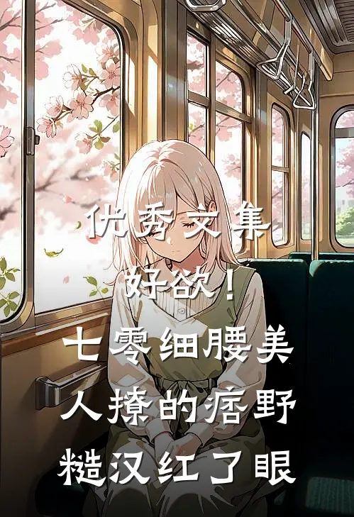 优秀文集好欲！七零细腰美人，撩的痞野糙汉红了眼