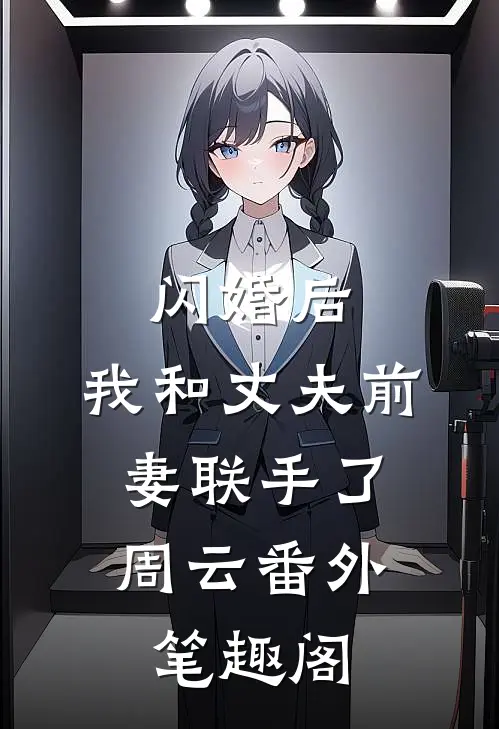 闪婚后，我和丈夫前妻联手了：周云番外笔趣阁