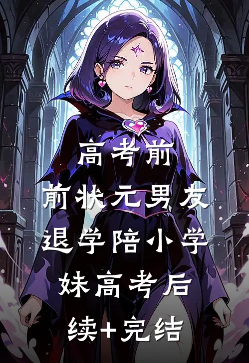 高考前，前状元男友退学陪小学妹高考后续+完结