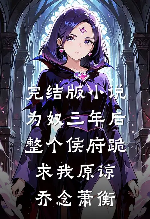完结版小说为奴三年后，整个侯府跪求我原谅乔念萧衡