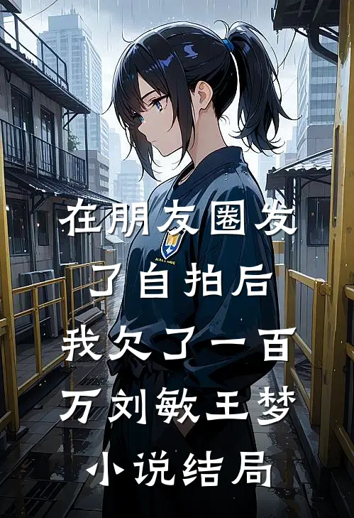在朋友圈发了自拍后，我欠了一百万刘敏王梦小说结局