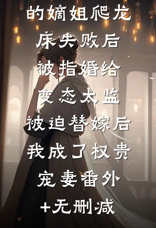 爱攀附权贵的嫡姐爬龙床失败后被指婚给变态太监，被迫替嫁后，我成了权贵宠妻番外+无删减