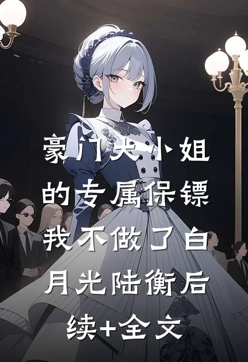 豪门大小姐的专属保镖，我不做了白月光陆衡后续+全文