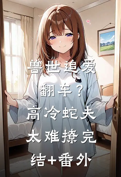 兽世追爱翻车？高冷蛇夫太难撩完结+番外