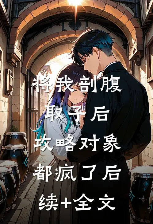 将我剖腹取子后，攻略对象都疯了后续+全文