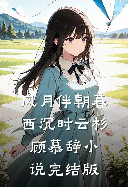 风月伴朝暮西沉时云杉顾慕辞小说完结版