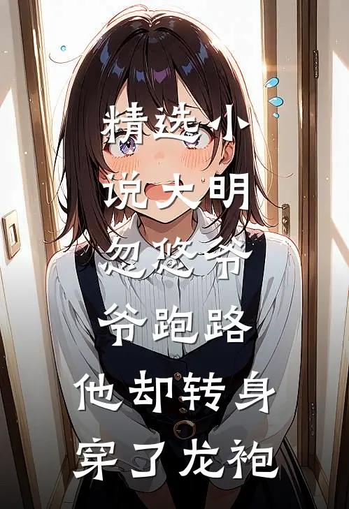 精选小说大明：忽悠爷爷跑路，他却转身穿了龙袍