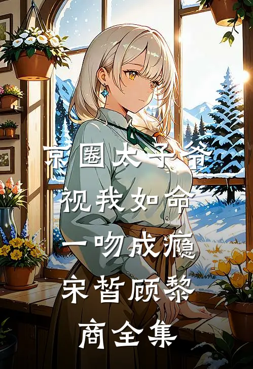 京圈太子爷视我如命，一吻成瘾宋皙顾黎商 全集